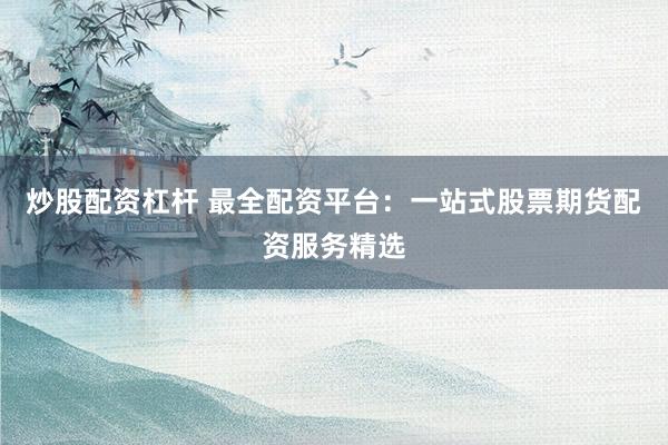 炒股配资杠杆 最全配资平台：一站式股票期货配资服务精选