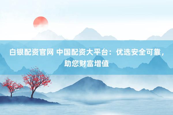 白银配资官网 中国配资大平台：优选安全可靠，助您财富增值