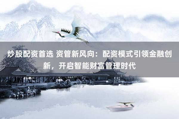 炒股配资首选 资管新风向：配资模式引领金融创新，开启智能财富管理时代
