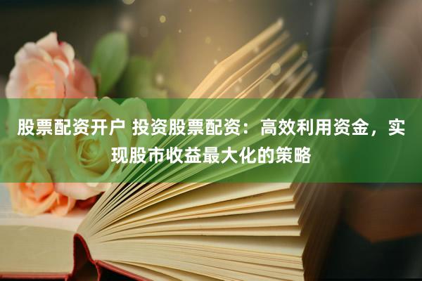 股票配资开户 投资股票配资：高效利用资金，实现股市收益最大化的策略