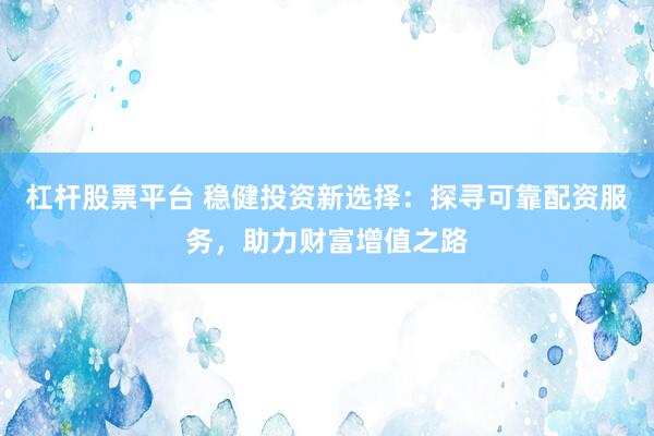 杠杆股票平台 稳健投资新选择：探寻可靠配资服务，助力财富增值之路