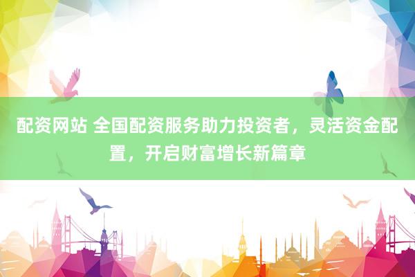 配资网站 全国配资服务助力投资者，灵活资金配置，开启财富增长新篇章