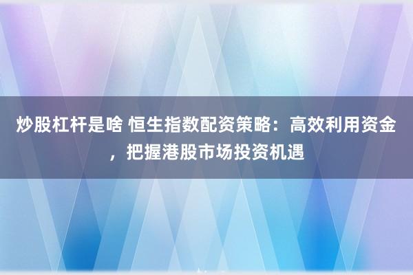 炒股杠杆是啥 恒生指数配资策略：高效利用资金，把握港股市场投资机遇