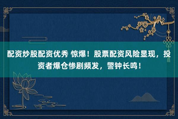 配资炒股配资优秀 惊爆！股票配资风险显现，投资者爆仓惨剧频发，警钟长鸣！