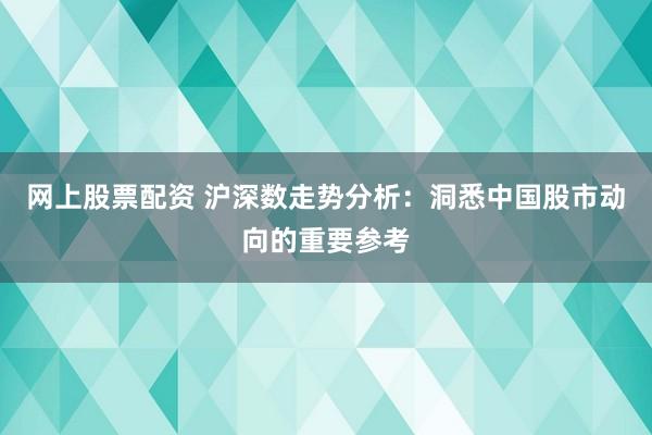网上股票配资 沪深数走势分析：洞悉中国股市动向的重要参考
