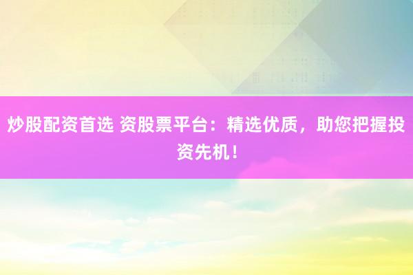 炒股配资首选 资股票平台：精选优质，助您把握投资先机！