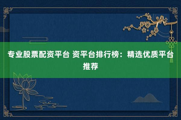 专业股票配资平台 资平台排行榜：精选优质平台推荐