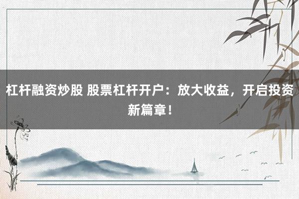 杠杆融资炒股 股票杠杆开户：放大收益，开启投资新篇章！