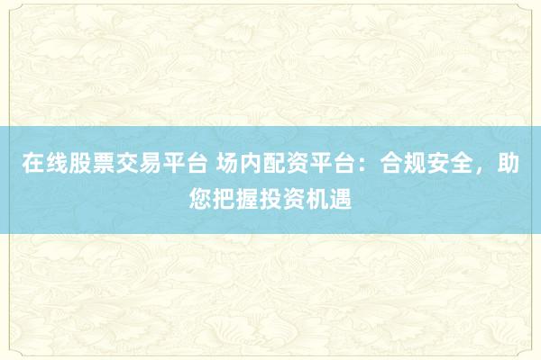 在线股票交易平台 场内配资平台：合规安全，助您把握投资机遇