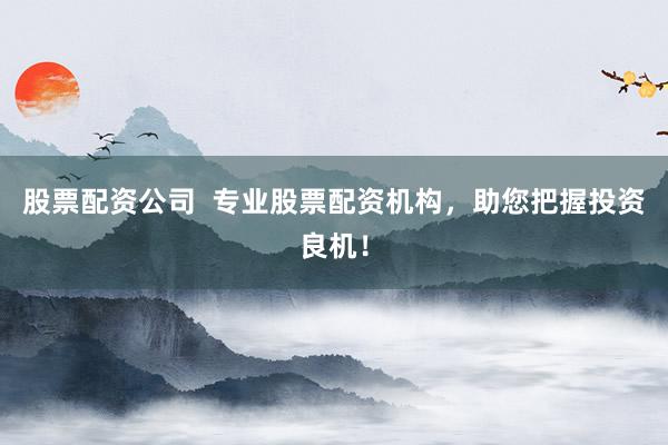 股票配资公司  专业股票配资机构，助您把握投资良机！