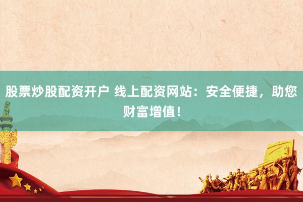 股票炒股配资开户 线上配资网站：安全便捷，助您财富增值！