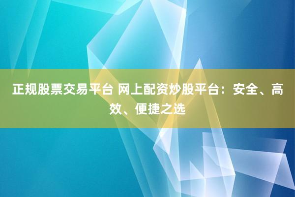 正规股票交易平台 网上配资炒股平台：安全、高效、便捷之选