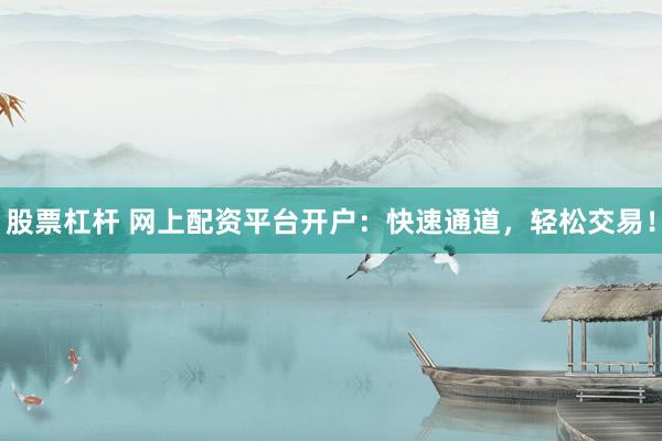 股票杠杆 网上配资平台开户：快速通道，轻松交易！