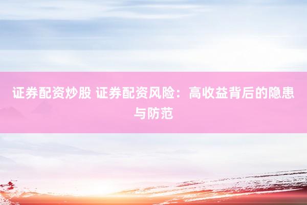 证券配资炒股 证券配资风险：高收益背后的隐患与防范