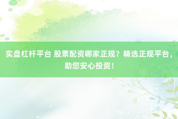 实盘杠杆平台 股票配资哪家正规？精选正规平台，助您安心投资！