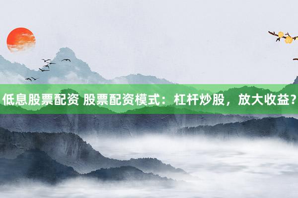 低息股票配资 股票配资模式：杠杆炒股，放大收益？