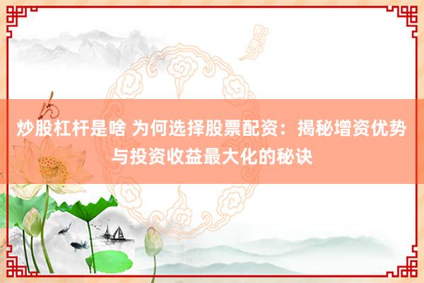 炒股杠杆是啥 为何选择股票配资：揭秘增资优势与投资收益最大化的秘诀