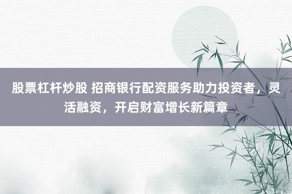 股票杠杆炒股 招商银行配资服务助力投资者，灵活融资，开启财富增长新篇章