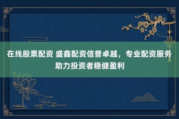 在线股票配资 盛鑫配资信誉卓越，专业配资服务助力投资者稳健盈利