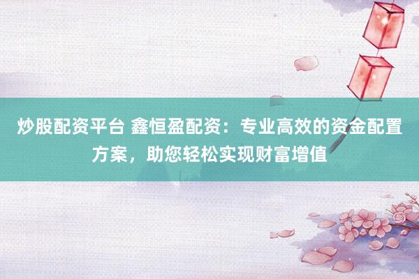 炒股配资平台 鑫恒盈配资：专业高效的资金配置方案，助您轻松实现财富增值