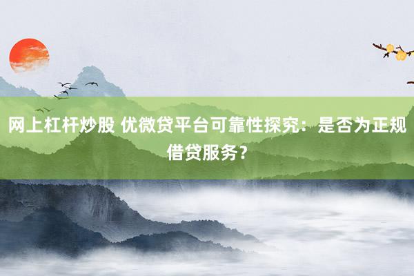 网上杠杆炒股 优微贷平台可靠性探究：是否为正规借贷服务？
