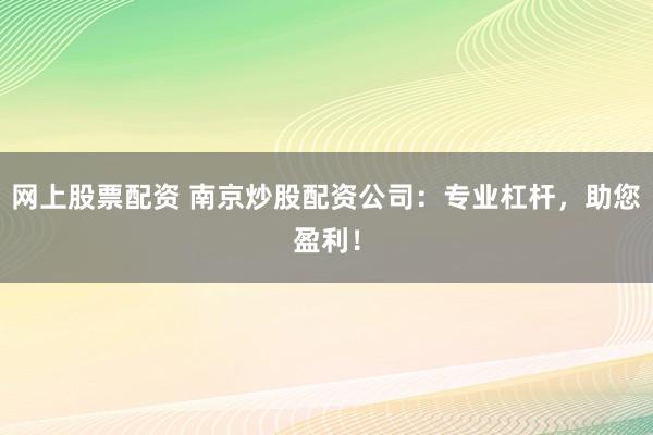 网上股票配资 南京炒股配资公司：专业杠杆，助您盈利！