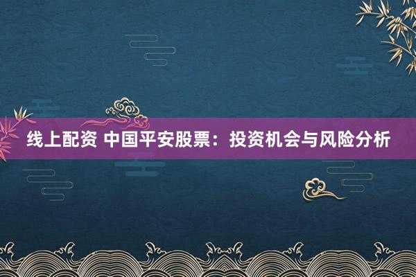 线上配资 中国平安股票：投资机会与风险分析