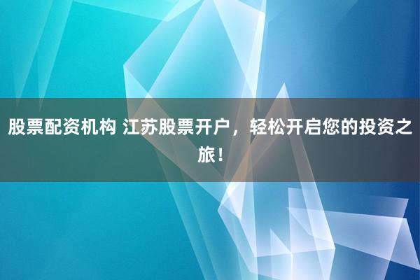 股票配资机构 江苏股票开户，轻松开启您的投资之旅！
