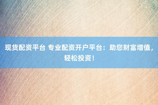 现货配资平台 专业配资开户平台：助您财富增值，轻松投资！