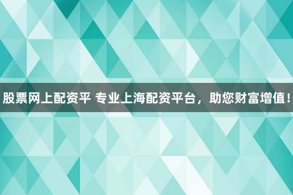 股票网上配资平 专业上海配资平台，助您财富增值！
