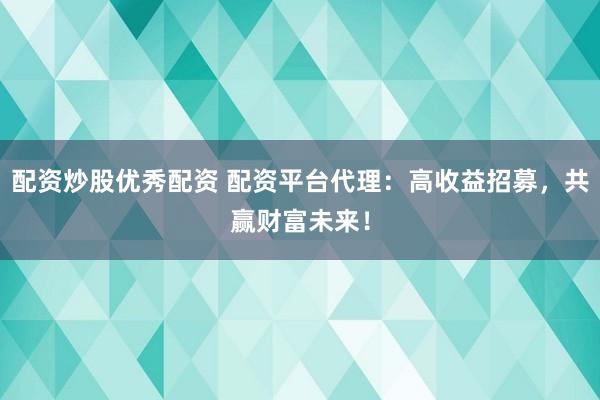 配资炒股优秀配资 配资平台代理：高收益招募，共赢财富未来！