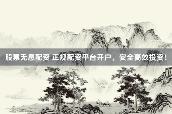 股票无息配资 正规配资平台开户，安全高效投资！