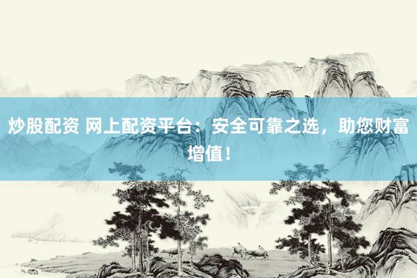 炒股配资 网上配资平台：安全可靠之选，助您财富增值！