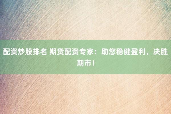 配资炒股排名 期货配资专家：助您稳健盈利，决胜期市！