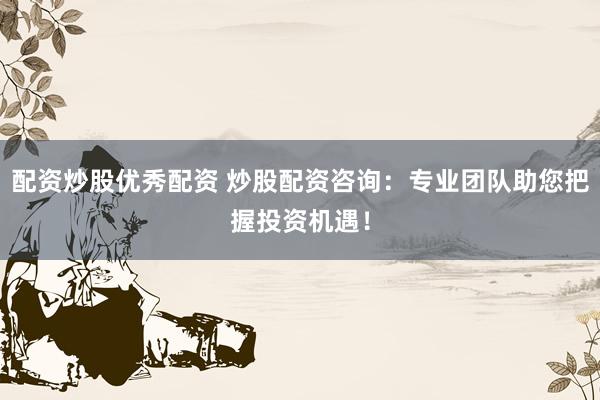 配资炒股优秀配资 炒股配资咨询：专业团队助您把握投资机遇！