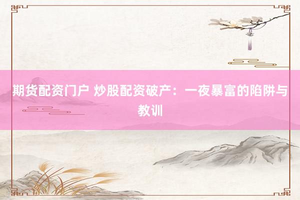 期货配资门户 炒股配资破产：一夜暴富的陷阱与教训