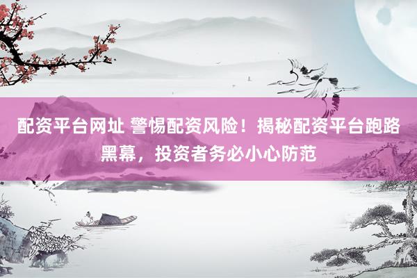 配资平台网址 警惕配资风险！揭秘配资平台跑路黑幕，投资者务必小心防范
