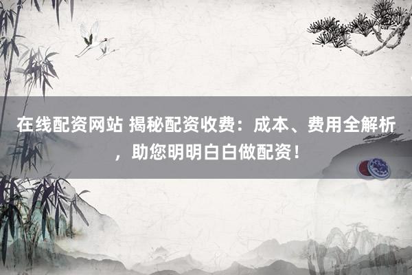 在线配资网站 揭秘配资收费：成本、费用全解析，助您明明白白做配资！