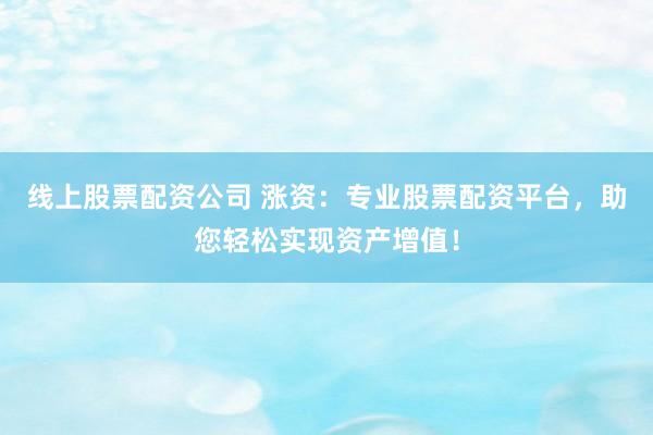 线上股票配资公司 涨资：专业股票配资平台，助您轻松实现资产增值！