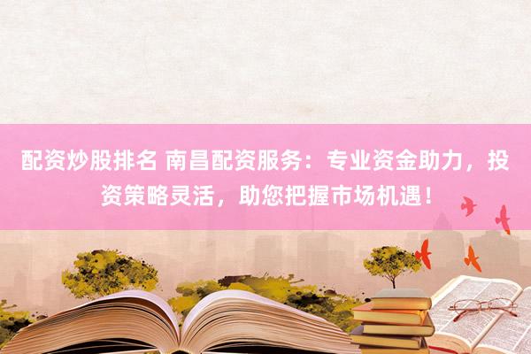 配资炒股排名 南昌配资服务：专业资金助力，投资策略灵活，助您把握市场机遇！