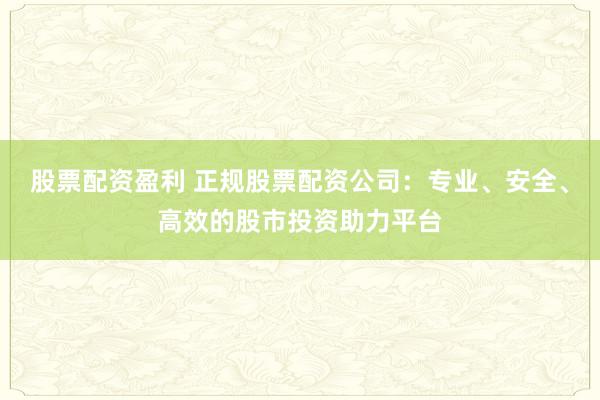 股票配资盈利 正规股票配资公司：专业、安全、高效的股市投资助力平台