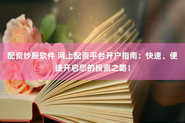 配资炒股软件 网上配资平台开户指南：快速、便捷开启您的投资之路！