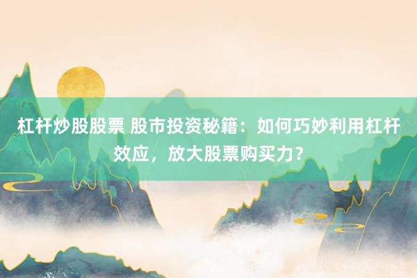 杠杆炒股股票 股市投资秘籍：如何巧妙利用杠杆效应，放大股票购买力？