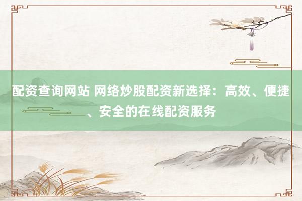 配资查询网站 网络炒股配资新选择：高效、便捷、安全的在线配资服务