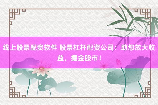 线上股票配资软件 股票杠杆配资公司：助您放大收益，掘金股市！