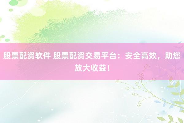 股票配资软件 股票配资交易平台：安全高效，助您放大收益！