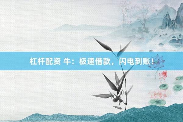 杠杆配资 牛：极速借款，闪电到账！