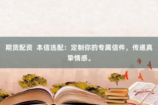 期货配资  本信选配：定制你的专属信件，传递真挚情感。