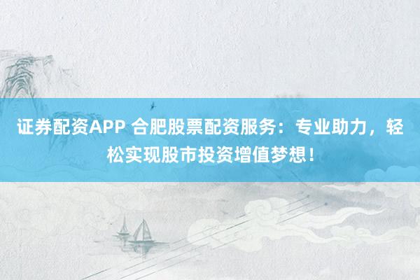 证券配资APP 合肥股票配资服务：专业助力，轻松实现股市投资增值梦想！