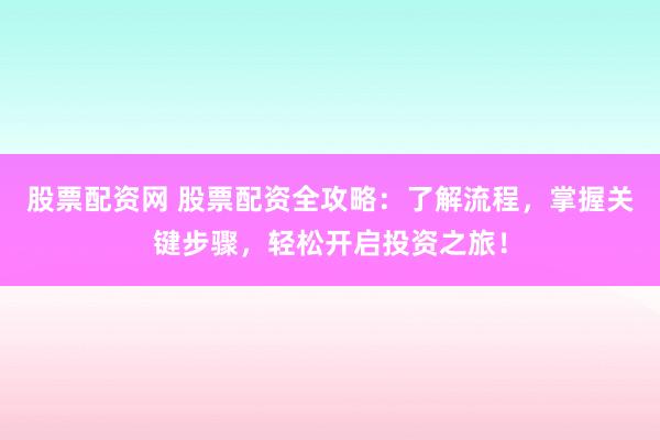 股票配资网 股票配资全攻略：了解流程，掌握关键步骤，轻松开启投资之旅！